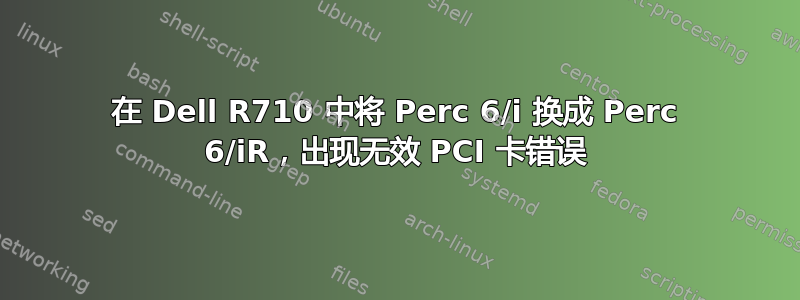 在 Dell R710 中将 Perc 6/i 换成 Perc 6/iR，出现无效 PCI 卡错误