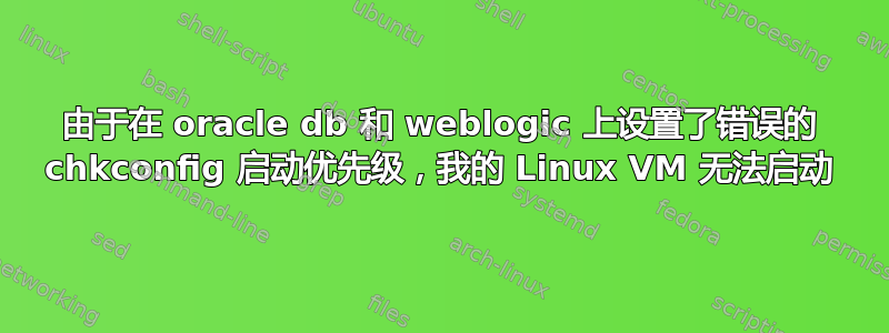 由于在 oracle db 和 weblogic 上设置了错误的 chkconfig 启动优先级，我的 Linux VM 无法启动