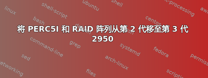 将 PERC5I 和 RAID 阵列从第 2 代移至第 3 代 2950