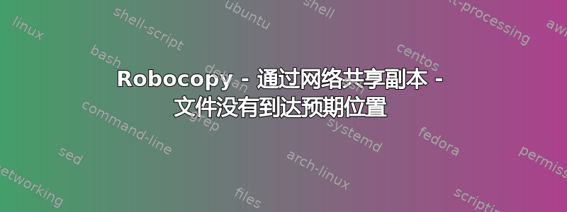 Robocopy - 通过网络共享副本 - 文件没有到达预期位置