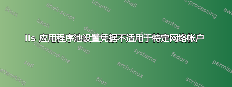 iis 应用程序池设置凭据不适用于特定网络帐户