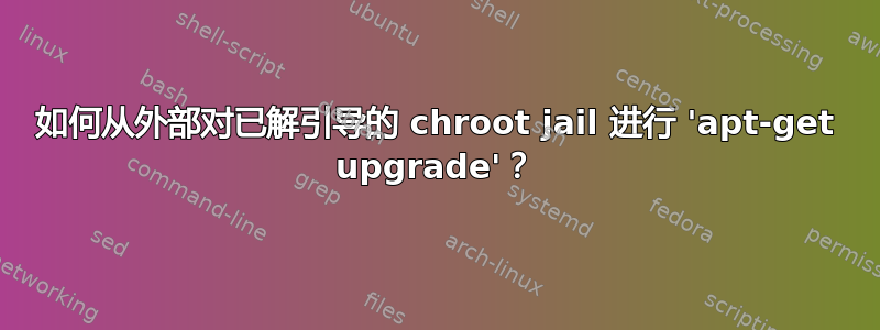 如何从外部对已解引导的 chroot jail 进行 'apt-get upgrade'？