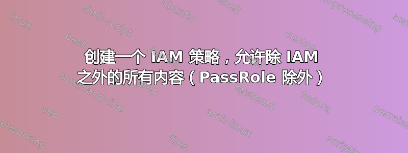 创建一个 IAM 策略，允许除 IAM 之外的所有内容（PassRole 除外）