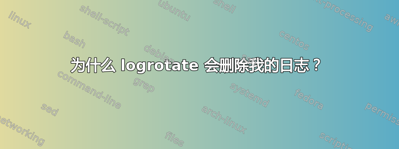 为什么 logrotate 会删除我的日志？