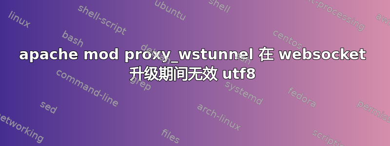 apache mod proxy_wstunnel 在 websocket 升级期间无效 utf8