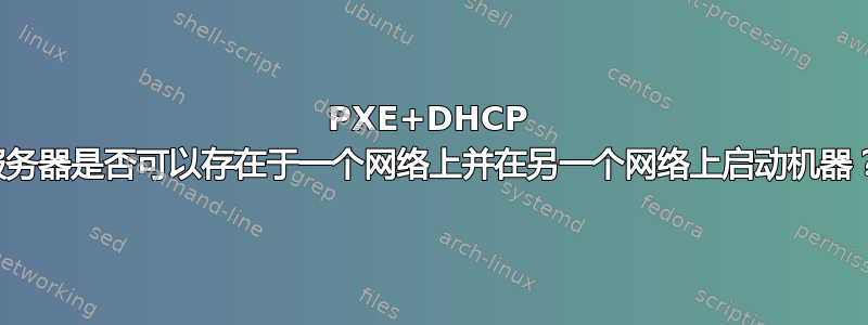 PXE+DHCP 服务器是否可以存在于一个网络上并在另一个网络上启动机器？