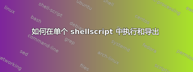 如何在单个 shellscript 中执行和导出