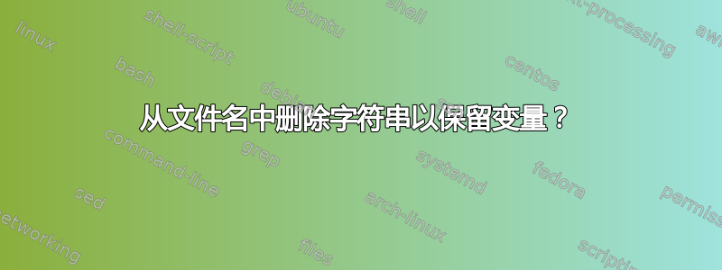 从文件名中删除字符串以保留变量？