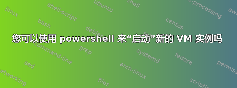 您可以使用 powershell 来“启动”新的 VM 实例吗