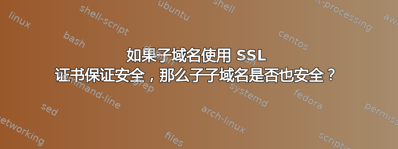 如果子域名使用 SSL 证书保证安全，那么子子域名是否也安全？