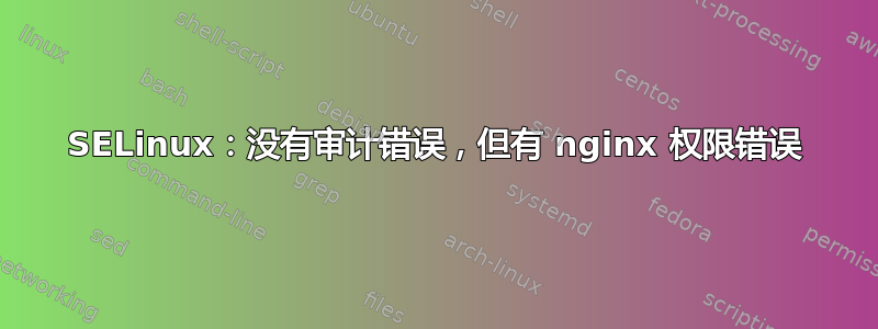 SELinux：没有审计错误，但有 nginx 权限错误