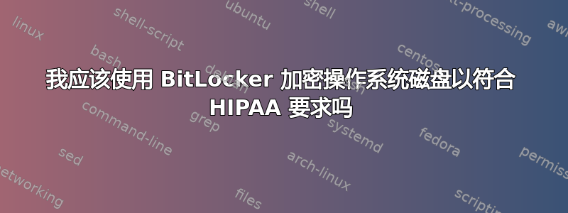 我应该使用 BitLocker 加密操作系统磁盘以符合 HIPAA 要求吗