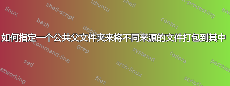 如何指定一个公共父文件夹来将不同来源的文件打包到其中