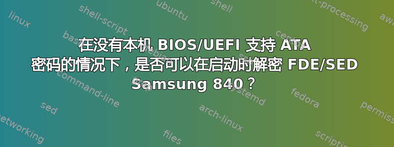 在没有本机 BIOS/UEFI 支持 ATA 密码的情况下，是否可以在启动时解密 FDE/SED Samsung 840？