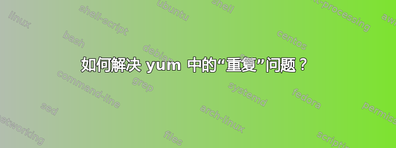 如何解决 yum 中的“重复”问题？