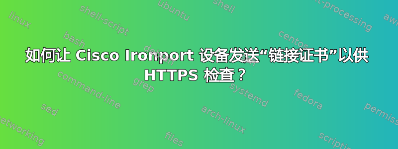 如何让 Cisco Ironport 设备发送“链接证书”以供 HTTPS 检查？