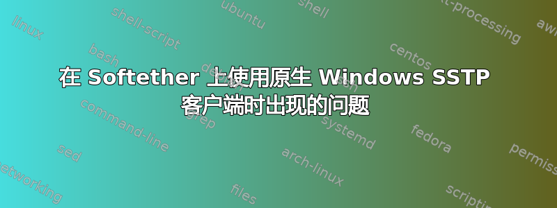 在 Softether 上使用原生 Windows SSTP 客户端时出现的问题