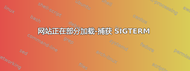 网站正在部分加载-捕获 SIGTERM