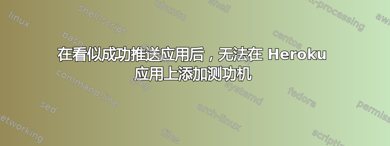 在看似成功推送应用后，无法在 Heroku 应用上添加测功机