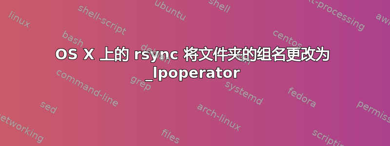 OS X 上的 rsync 将文件夹的组名更改为 _lpoperator