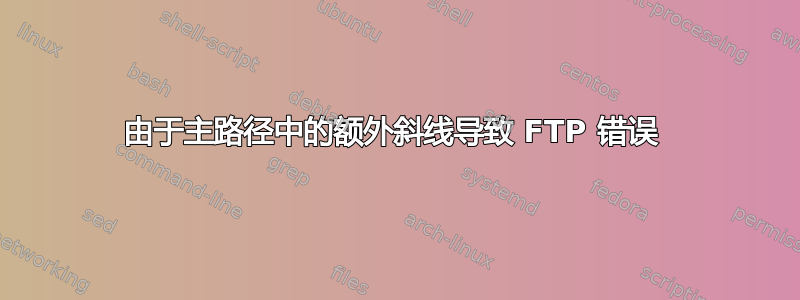 由于主路径中的额外斜线导致 FTP 错误 