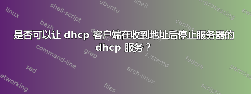 是否可以让 dhcp 客户端在收到地址后停止服务器的 dhcp 服务？