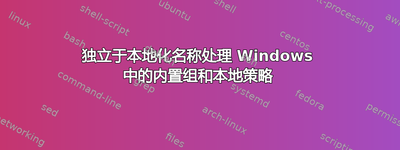 独立于本地化名称处理 Windows 中的内置组和本地策略