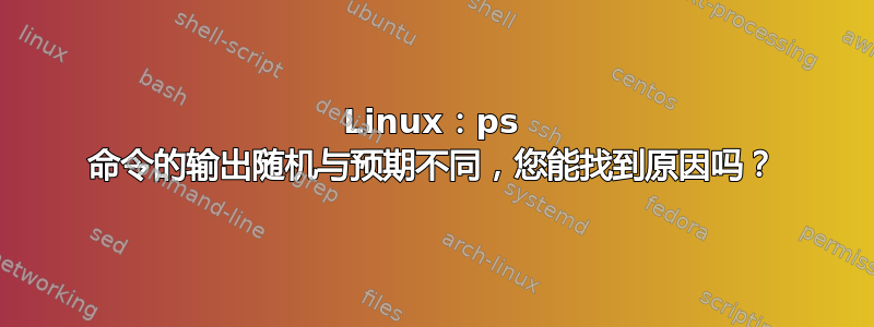 Linux：ps 命令的输出随机与预期不同，您能找到原因吗？