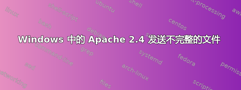 Windows 中的 Apache 2.4 发送不完整的文件