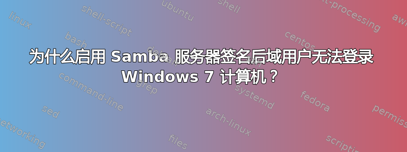 为什么启用 Samba 服务器签名后域用户无法登录 Windows 7 计算机？