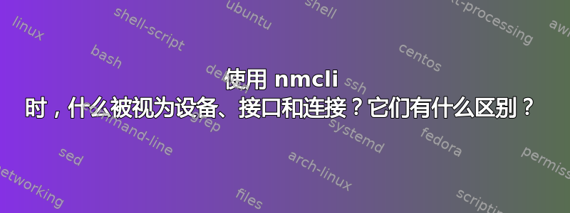 使用 nmcli 时，什么被视为设备、接口和连接？它们有什么区别？