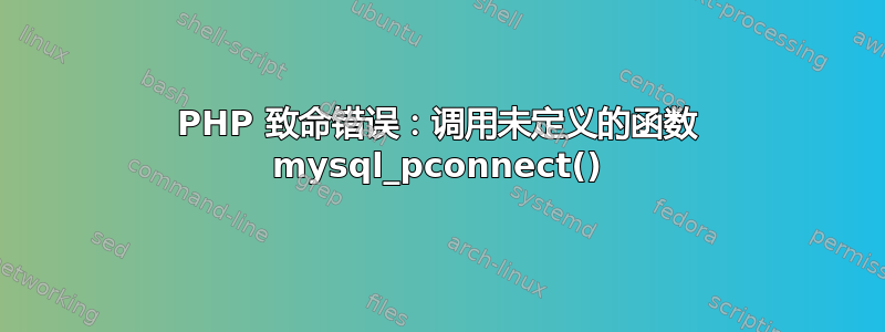 PHP 致命错误：调用未定义的函数 mysql_pconnect()