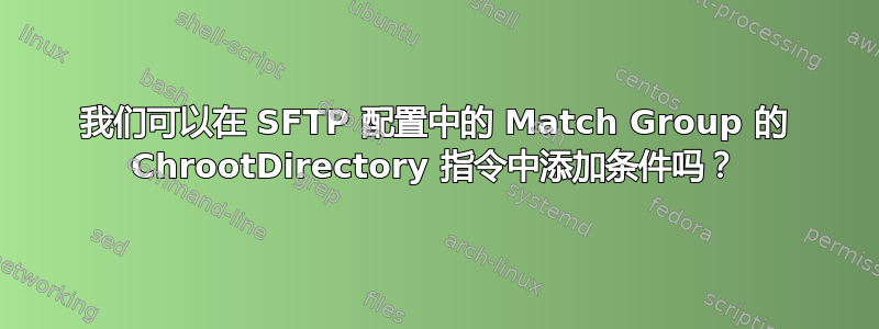 我们可以在 SFTP 配置中的 Match Group 的 ChrootDirectory 指令中添加条件吗？