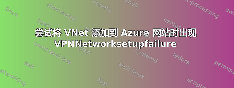 尝试将 VNet 添加到 Azure 网站时出现 VPNNetworksetupfailure