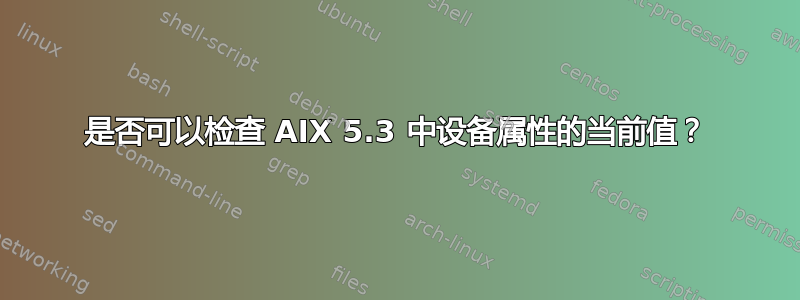 是否可以检查 AIX 5.3 中设备属性的当前值？