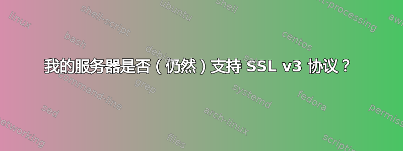 我的服务器是否（仍然）支持 SSL v3 协议？