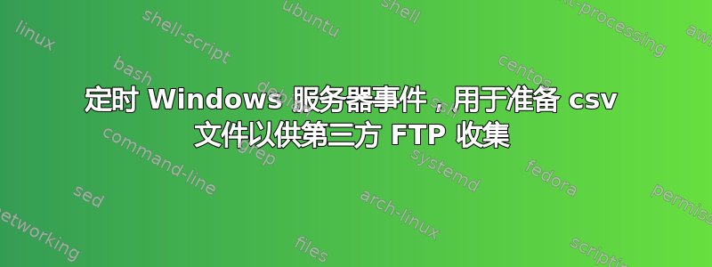 定时 Windows 服务器事件，用于准备 csv 文件以供第三方 FTP 收集