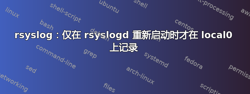 rsyslog：仅在 rsyslogd 重新启动时才在 local0 上记录