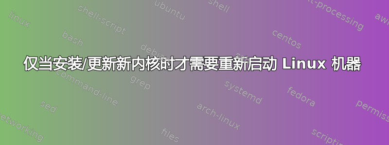 仅当安装/更新新内核时才需要重新启动 Linux 机器