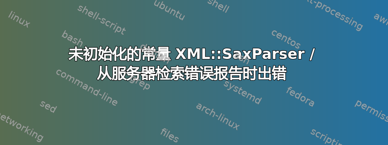 未初始化的常量 XML::SaxParser / 从服务器检索错误报告时出错