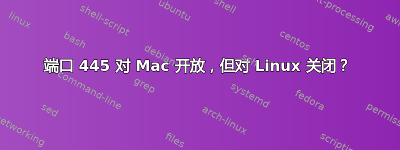 端口 445 对 Mac 开放，但对 Linux 关闭？