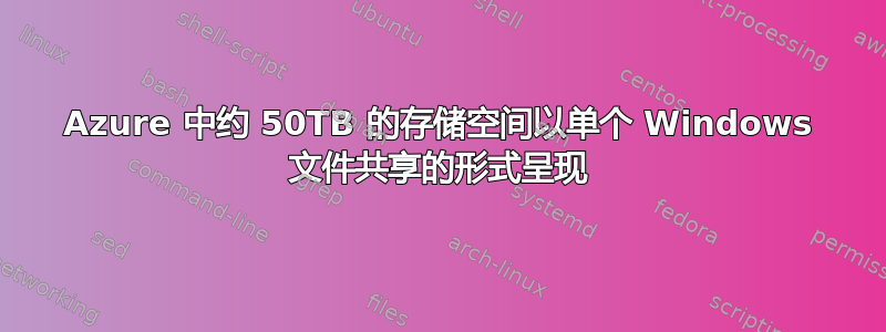 Azure 中约 50TB 的存储空间以单个 Windows 文件共享的形式呈现