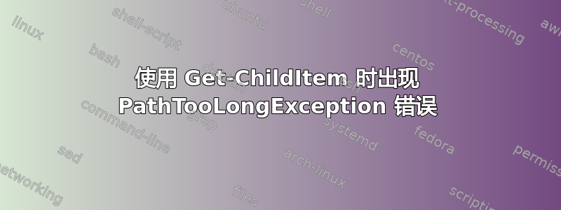 使用 Get-ChildItem 时出现 PathTooLongException 错误