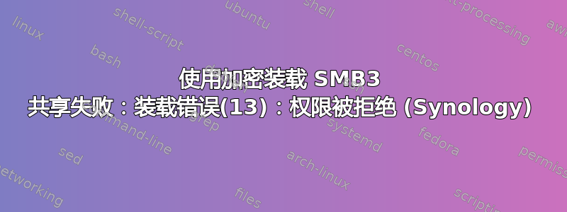 使用加密装载 SMB3 共享失败：装载错误(13)：权限被拒绝 (Synology)