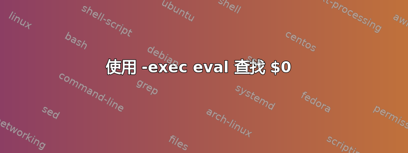 使用 -exec eval 查找 $0 