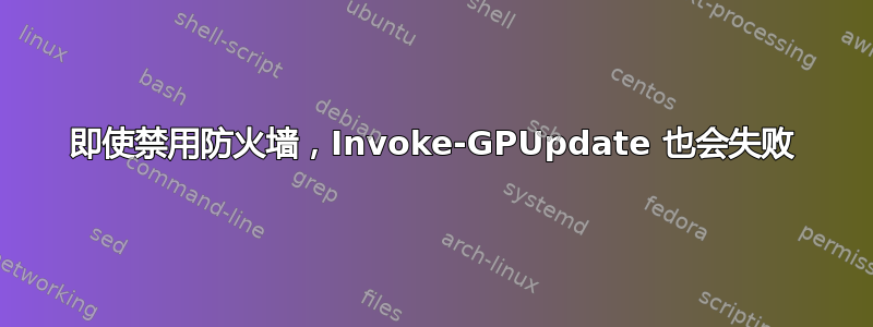 即使禁用防火墙，Invoke-GPUpdate 也会失败