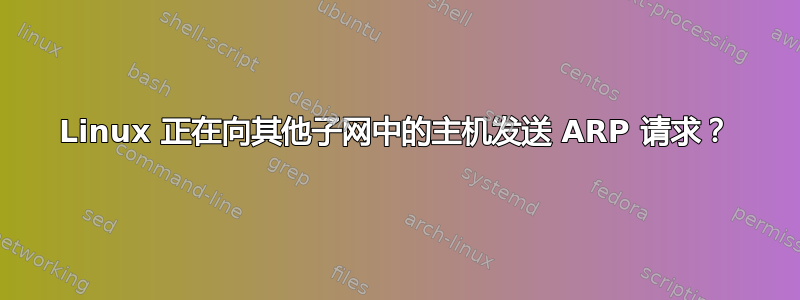 Linux 正在向其他子网中的主机发送 ARP 请求？