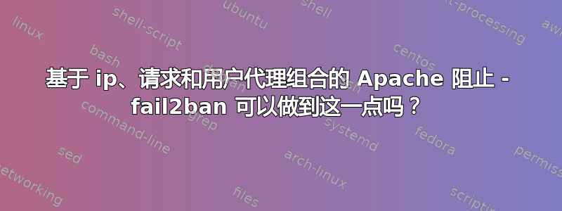 基于 ip、请求和用户代理组合的 Apache 阻止 - fail2ban 可以做到这一点吗？