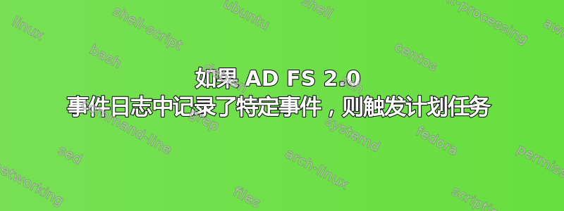 如果 AD FS 2.0 事件日志中记录了特定事件，则触发计划任务