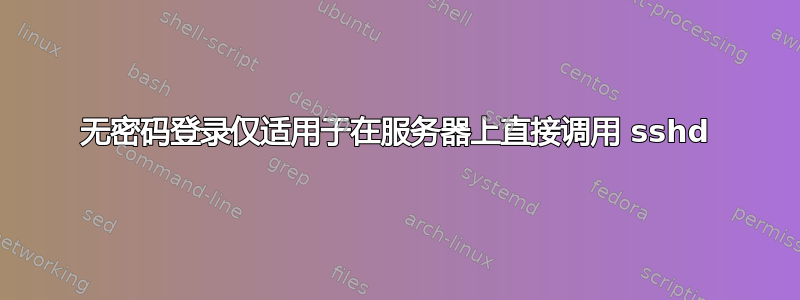 无密码登录仅适用于在服务器上直接调用 sshd